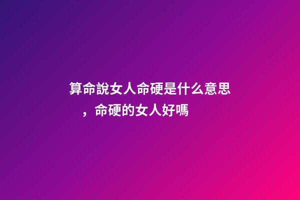 算命說女人命硬是什么意思，命硬的女人好嗎